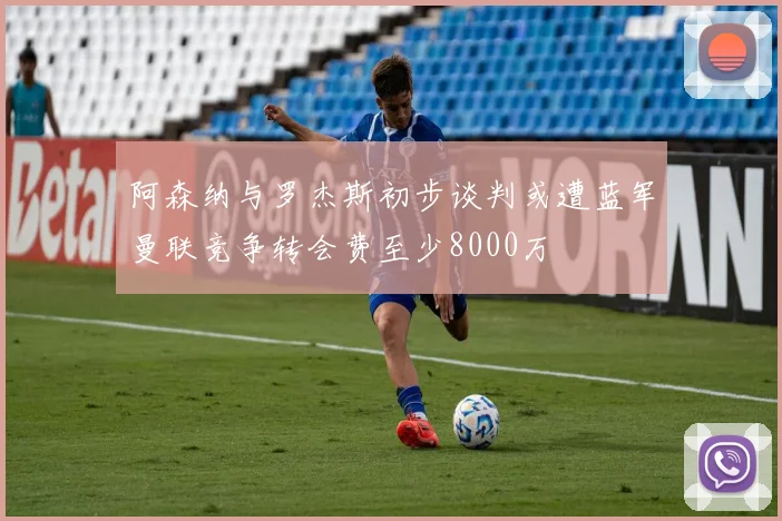 阿森纳与罗杰斯初步谈判或遭蓝军曼联竞争转会费至少8000万