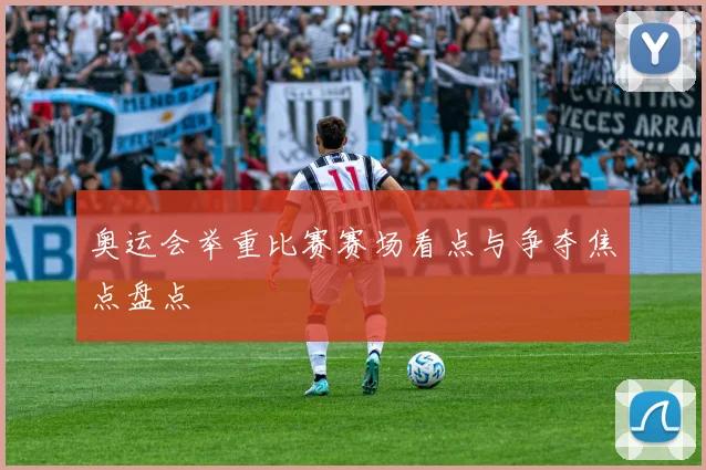 奥运会举重比赛赛场看点与争夺焦点盘点