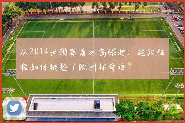 从2014世预赛看冰岛崛起：这段征程如何铺垫了欧洲杯奇迹？