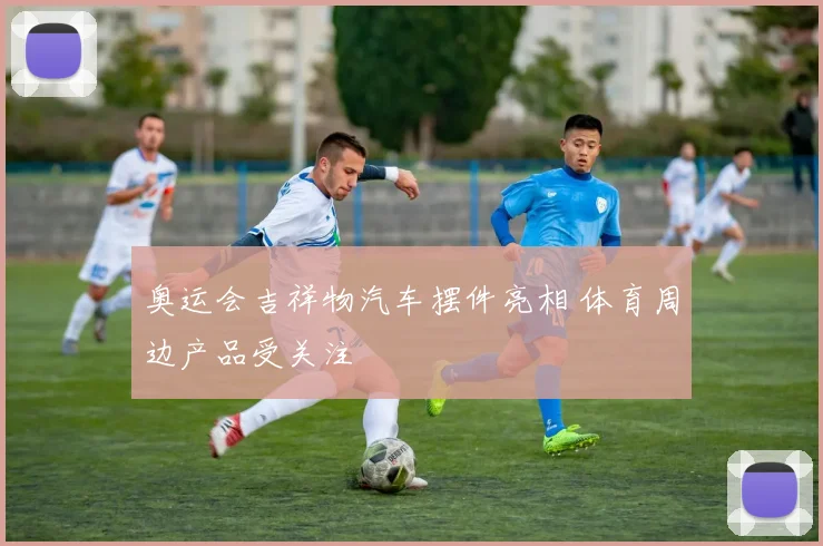 奥运会吉祥物汽车摆件亮相 体育周边产品受关注
