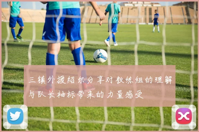 三镇外援绍尔分享对教练组的理解与队长袖标带来的力量感受