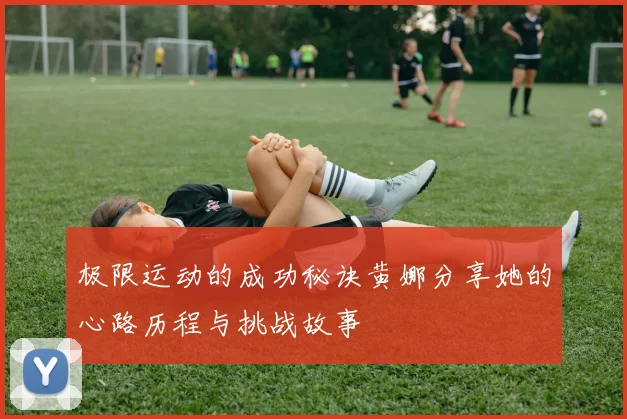 极限运动的成功秘诀黄娜分享她的心路历程与挑战故事