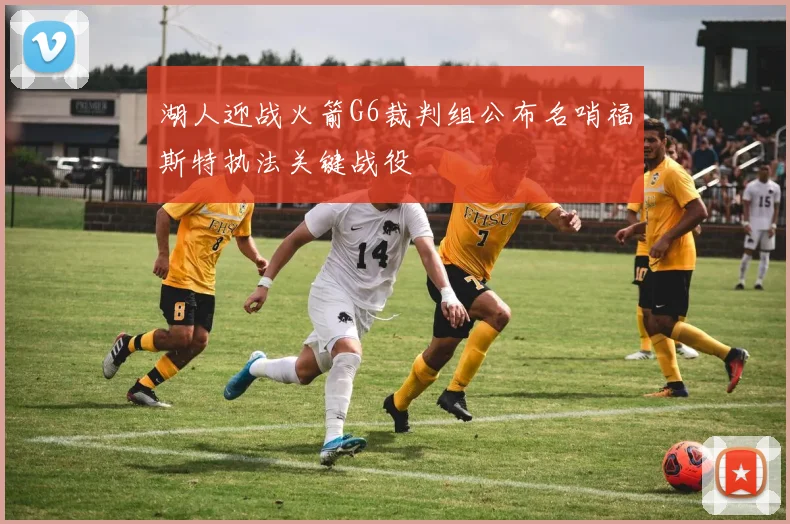 湖人迎战火箭G6裁判组公布名哨福斯特执法关键战役