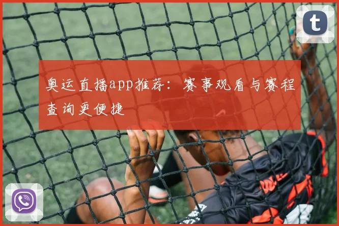 奥运直播app推荐：赛事观看与赛程查询更便捷