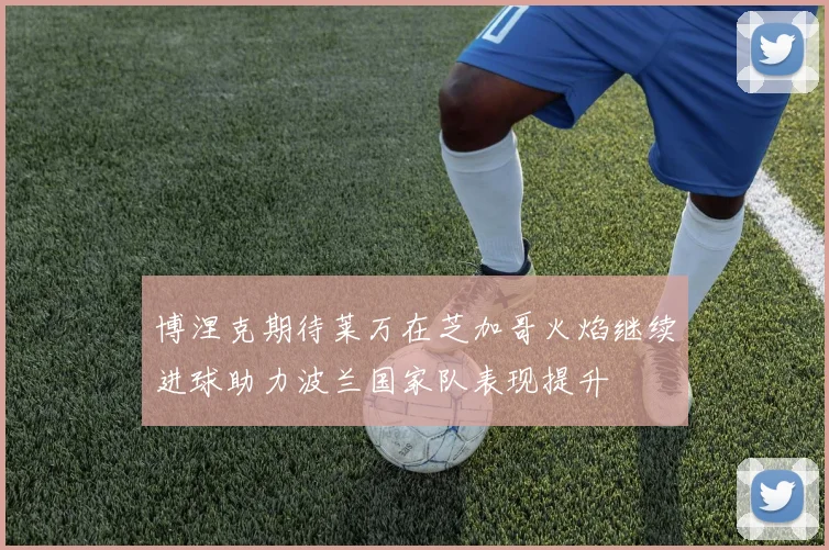博涅克期待莱万在芝加哥火焰继续进球助力波兰国家队表现提升