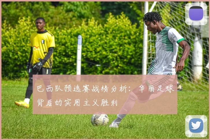 巴西队预选赛战绩分析：华丽足球背后的实用主义胜利