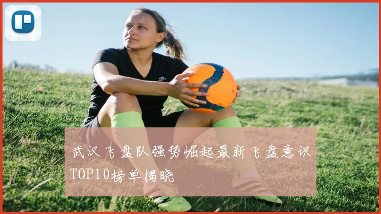 武汉飞盘队强势崛起最新飞盘意识TOP10榜单揭晓