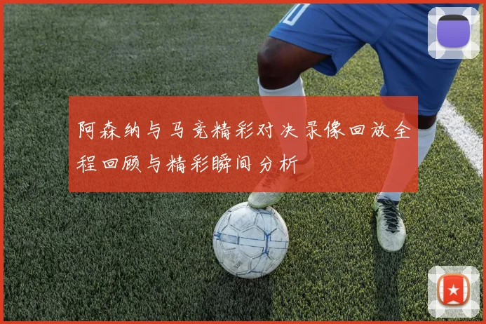 阿森纳与马竞精彩对决录像回放全程回顾与精彩瞬间分析