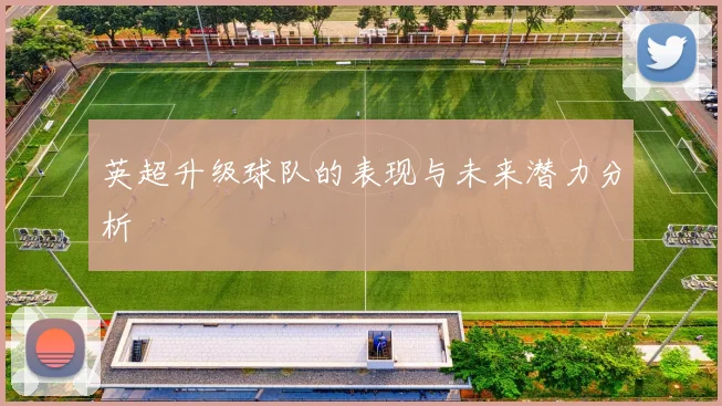 英超升级球队的表现与未来潜力分析