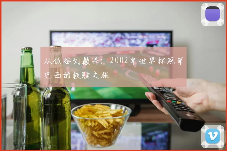 从低谷到巅峰：2002年世界杯冠军巴西的救赎之旅