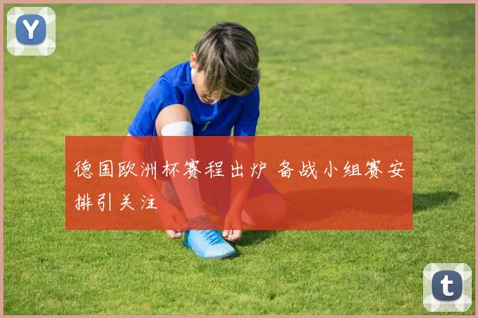 德国欧洲杯赛程出炉 备战小组赛安排引关注