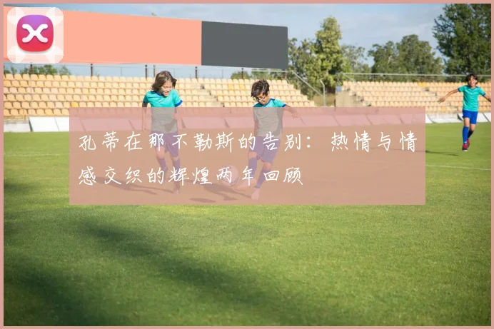 孔蒂在那不勒斯的告别：热情与情感交织的辉煌两年回顾